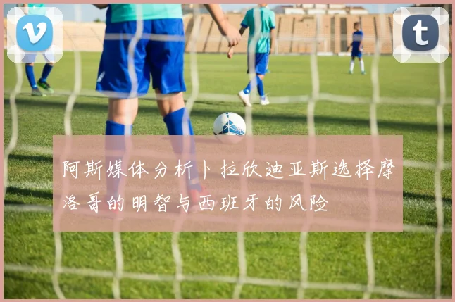 阿斯媒体分析卜拉欣迪亚斯选择摩洛哥的明智与西班牙的风险