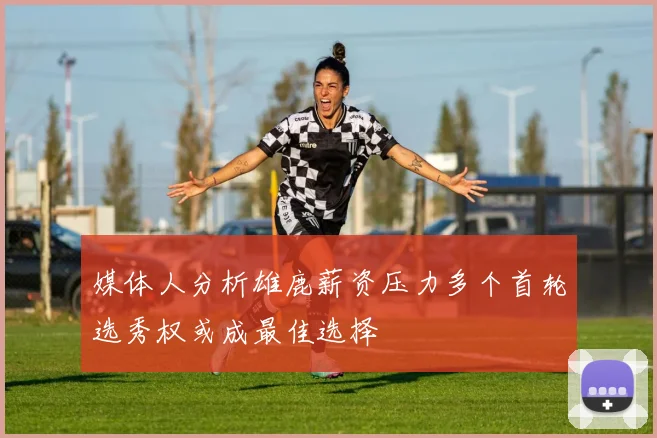 媒体人分析雄鹿薪资压力多个首轮选秀权或成最佳选择