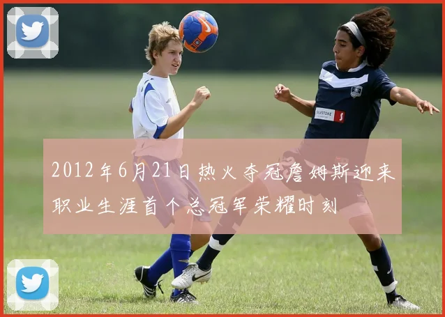 2012年6月21日热火夺冠詹姆斯迎来职业生涯首个总冠军荣耀时刻