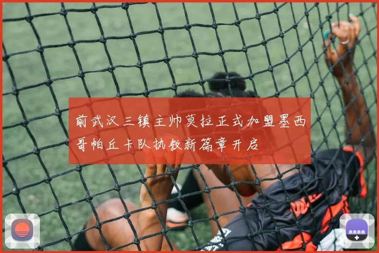前武汉三镇主帅莫拉正式加盟墨西哥帕丘卡队执教新篇章开启