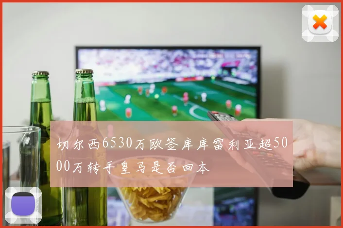 切尔西6530万欧签库库雷利亚超5000万转手皇马是否回本