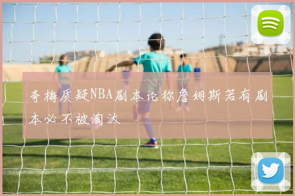 夸梅质疑NBA剧本论称詹姆斯若有剧本必不被淘汰