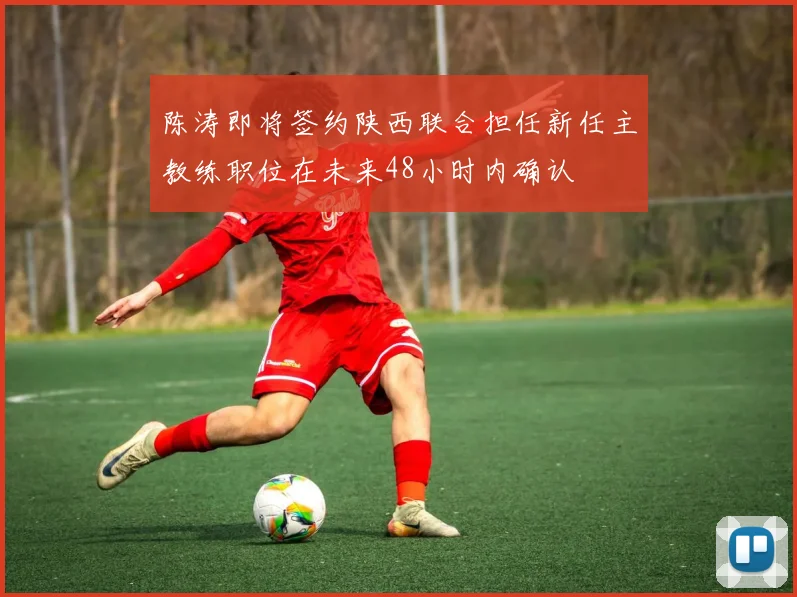 陈涛即将签约陕西联合担任新任主教练职位在未来48小时内确认