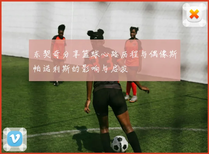 东契奇分享篮球心路历程与偶像斯帕诺利斯的影响与启发