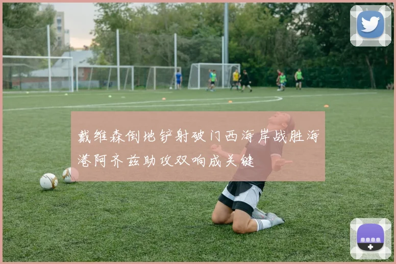 戴维森倒地铲射破门西海岸战胜海港阿齐兹助攻双响成关键
