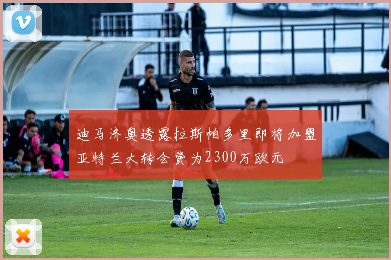 迪马济奥透露拉斯帕多里即将加盟亚特兰大转会费为2300万欧元