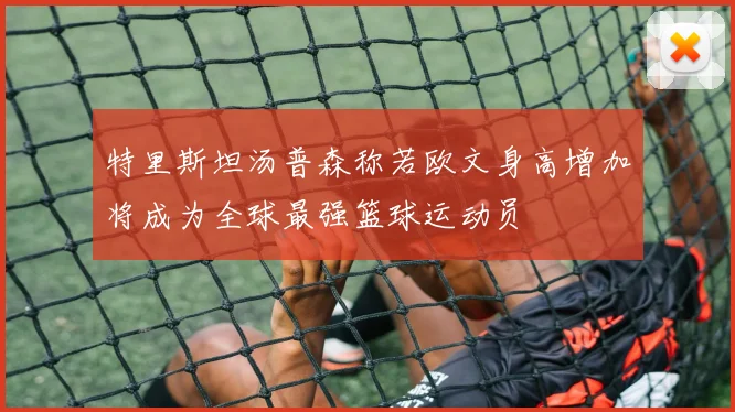 特里斯坦汤普森称若欧文身高增加将成为全球最强篮球运动员