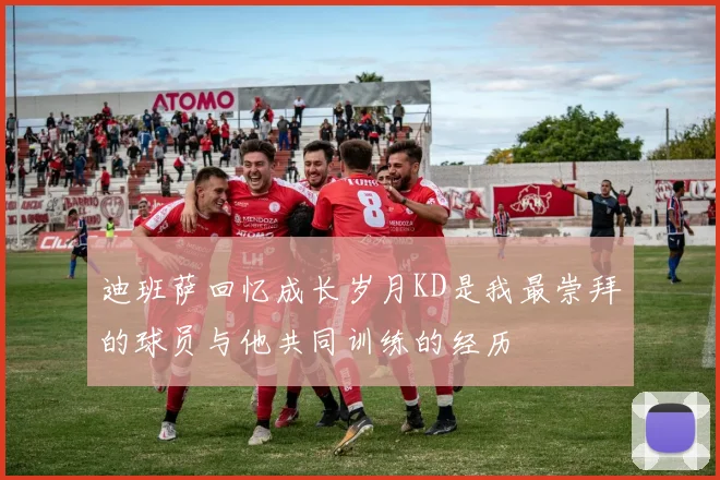迪班萨回忆成长岁月KD是我最崇拜的球员与他共同训练的经历