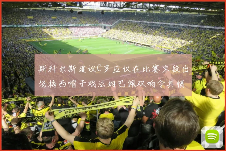 斯科尔斯建议C罗应仅在比赛末段出场梅西帽子戏法姆巴佩双响令其愤怒