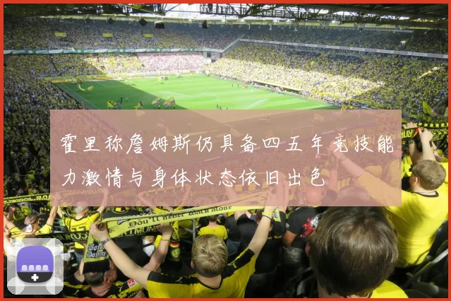 霍里称詹姆斯仍具备四五年竞技能力激情与身体状态依旧出色
