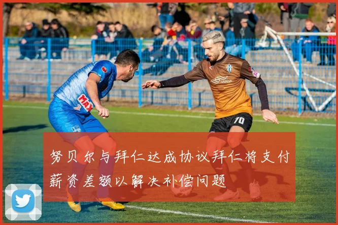 努贝尔与拜仁达成协议拜仁将支付薪资差额以解决补偿问题