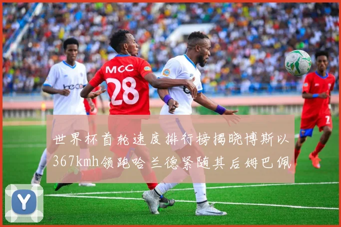 世界杯首轮速度排行榜揭晓博斯以367kmh领跑哈兰德紧随其后姆巴佩位列第九