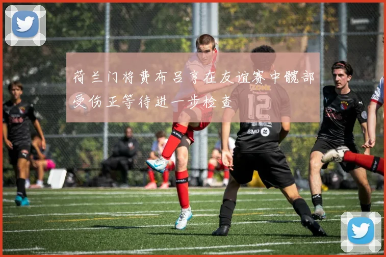 荷兰门将费布吕亨在友谊赛中髋部受伤正等待进一步检查