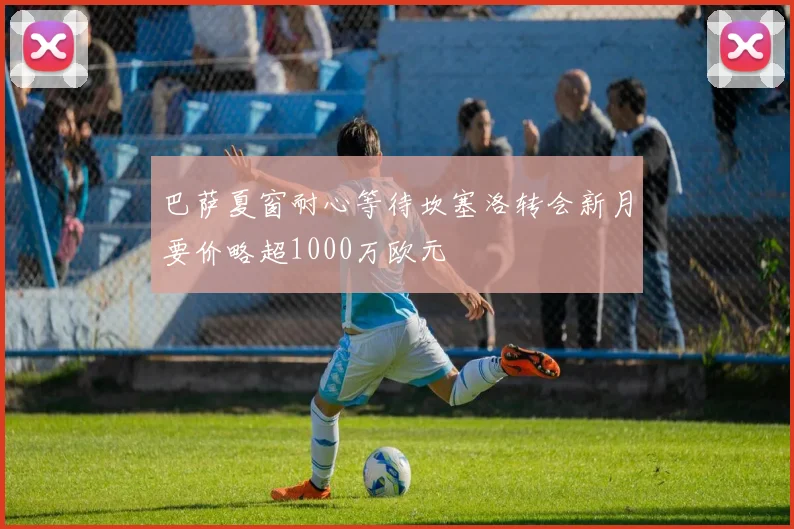 巴萨夏窗耐心等待坎塞洛转会新月要价略超1000万欧元