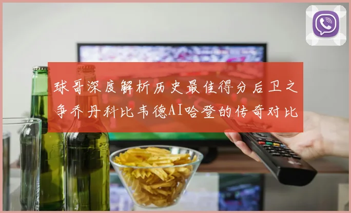 球哥深度解析历史最佳得分后卫之争乔丹科比韦德AI哈登的传奇对比