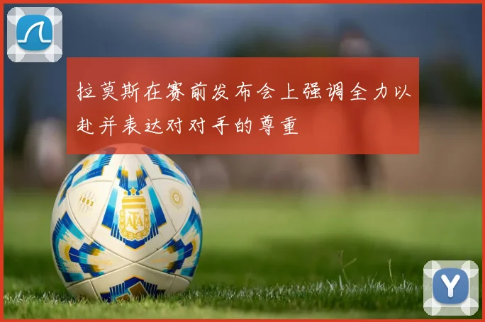 拉莫斯在赛前发布会上强调全力以赴并表达对对手的尊重