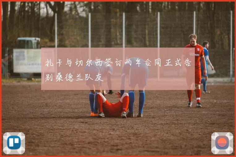 扎卡与切尔西签订两年合同正式告别桑德兰队友