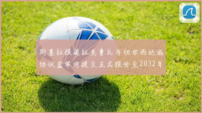 斯基拉报道拉克鲁瓦与切尔西达成协议蓝军将提交正式报价至2032年