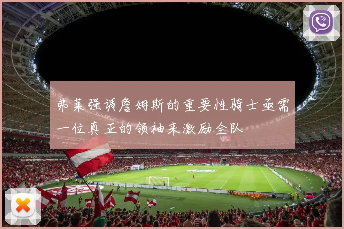 弗莱强调詹姆斯的重要性骑士亟需一位真正的领袖来激励全队