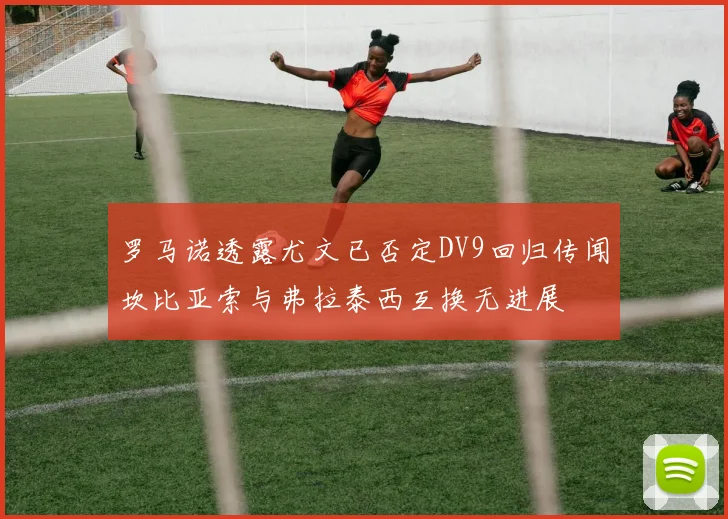 罗马诺透露尤文已否定DV9回归传闻坎比亚索与弗拉泰西互换无进展
