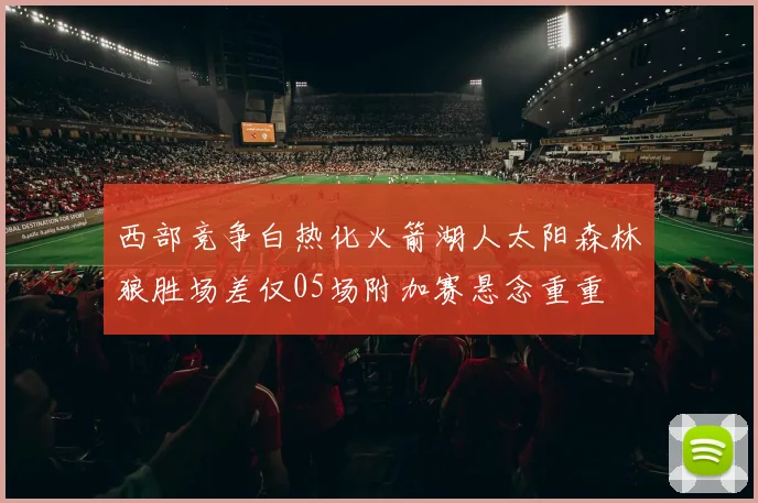 西部竞争白热化火箭湖人太阳森林狼胜场差仅05场附加赛悬念重重